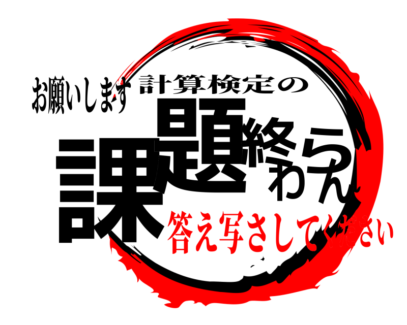 お願いします 課題終わらん 計算検定の 答え写さしてください