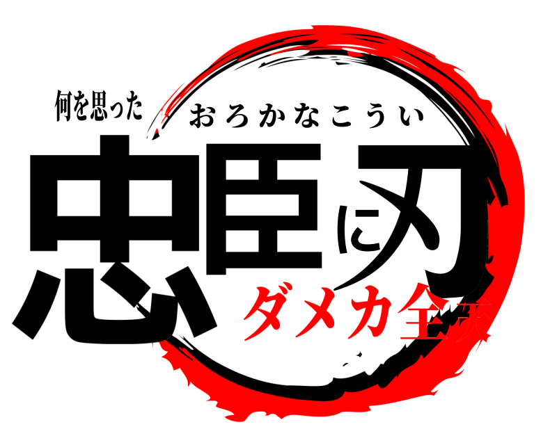 何を思った 忠臣に刃 おろかなこうい ダメカ全天
