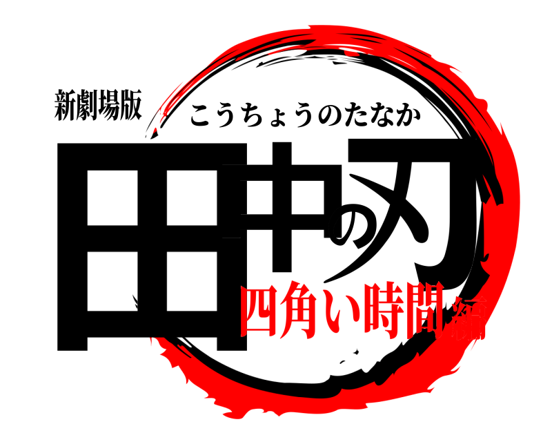 新劇場版 田中の刃 こうちょうのたなか 四角い時間編
