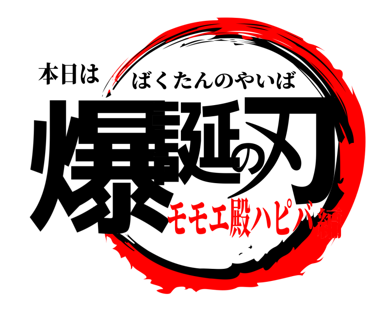 本日は 爆誕の刃 ばくたんのやいば モモエ殿ハピバ編