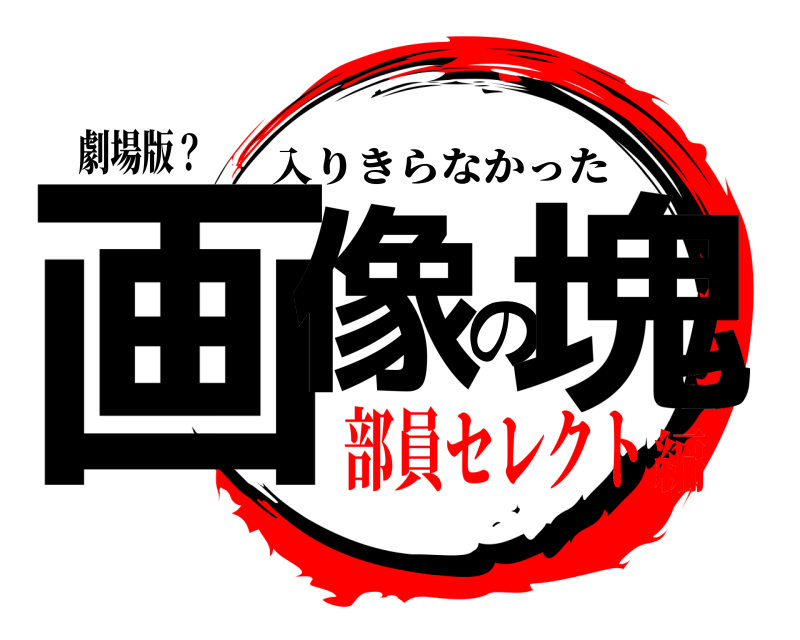 劇場版？ 画像の塊 入りきらなかった 部員セレクト編