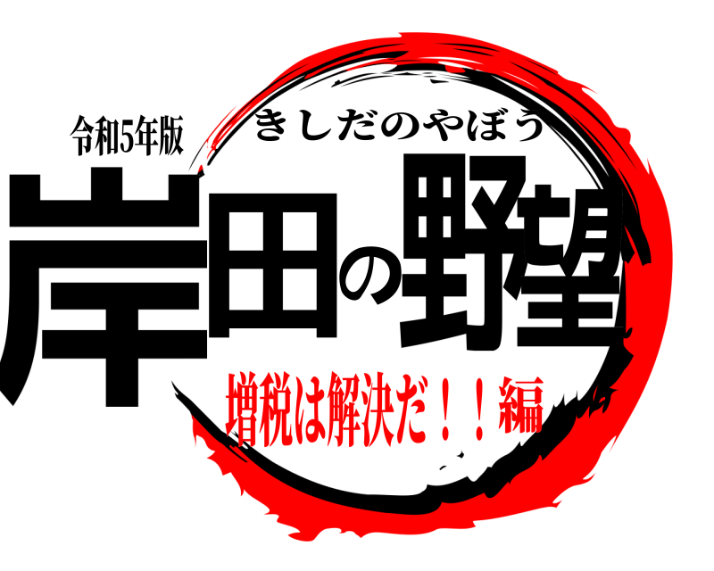令和5年版 岸田の野望 きしだのやぼう 増税は解決だ！！編