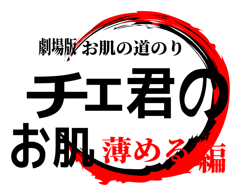 劇場版 チェ君のお肌 お肌の道のり 薄める編