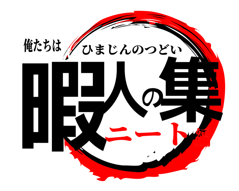俺たちは 暇人の集 ひまじんのつどい ニート編