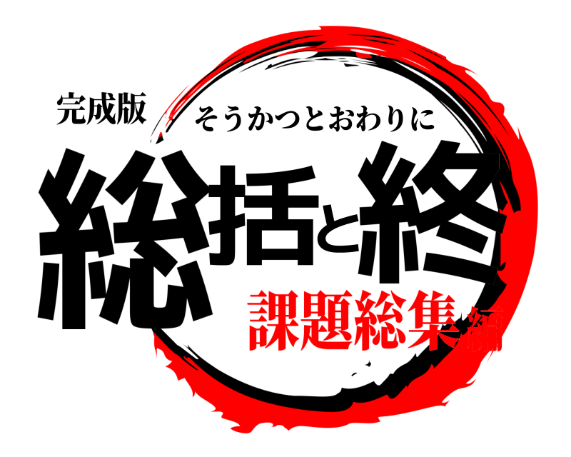完成版 総括と終 そうかつとおわりに 課題総集編