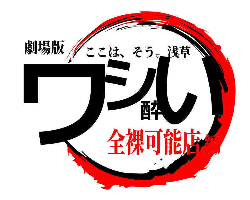 劇場版 ワシ酔い ここは、そう。浅草 全裸可能店編