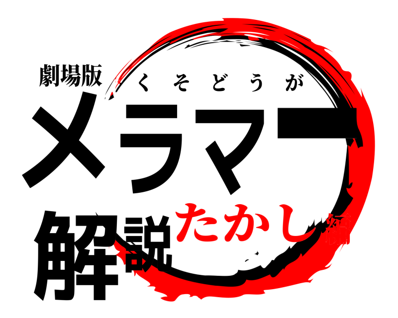 劇場版 メラマー解説 くそどうが たかし編