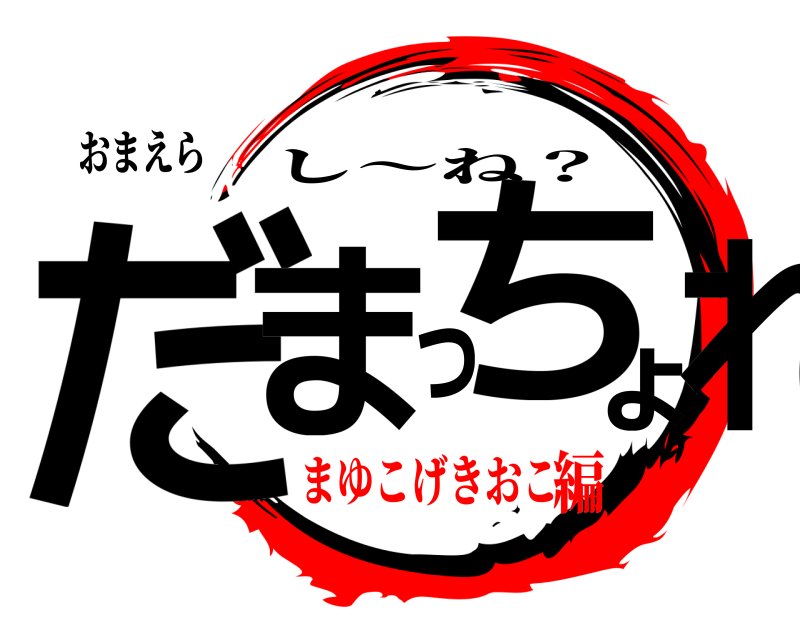 おまえら だまっちょれ し〜ね？ まゆこげきおこ編