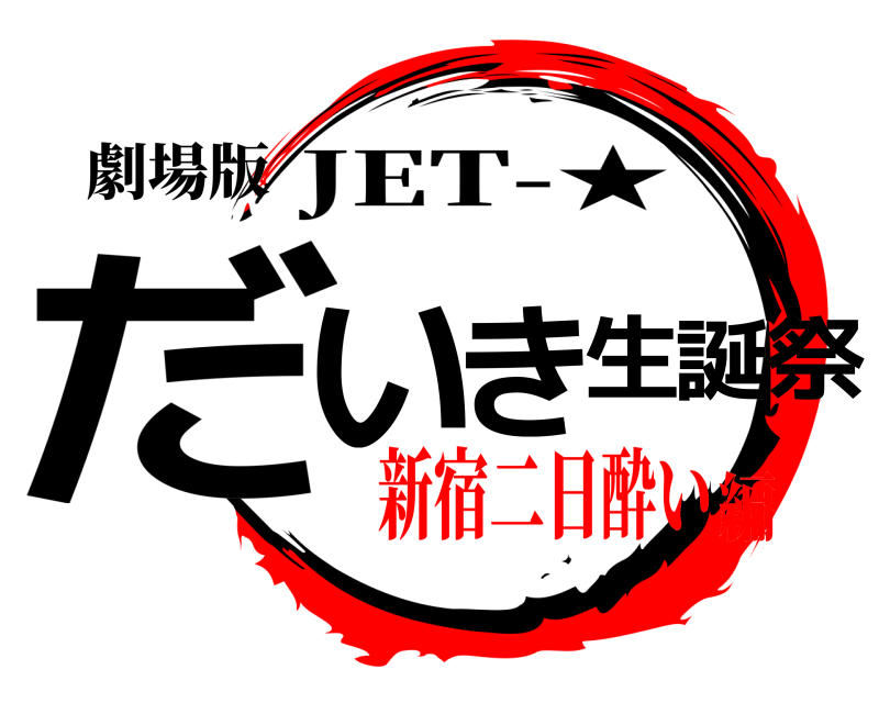 劇場版 だいき生誕祭 JET-★ 新宿二日酔い編