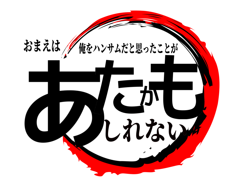 おまえは あたかも 俺をハンサムだと思ったことが しれない
