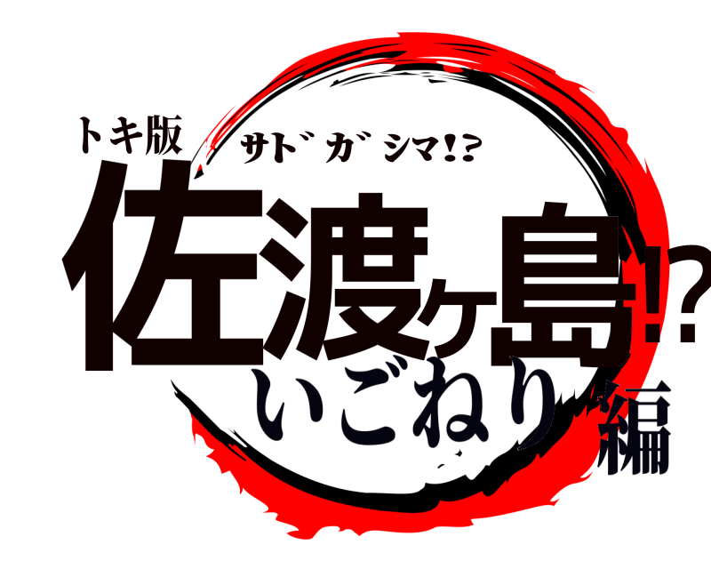 トキ版 佐渡ヶ島⁉︎ ｻﾄﾞｶﾞｼﾏ⁉︎ いごねり編