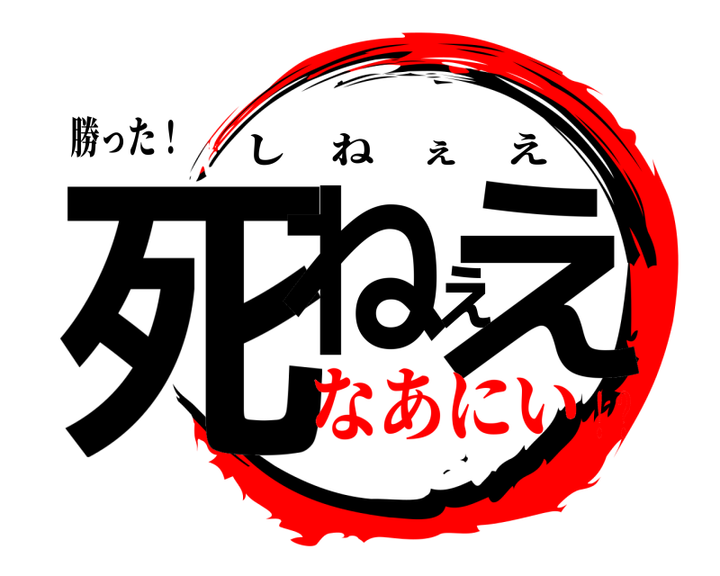 勝った！ 死ねぇえ しねぇえ なあにい！？