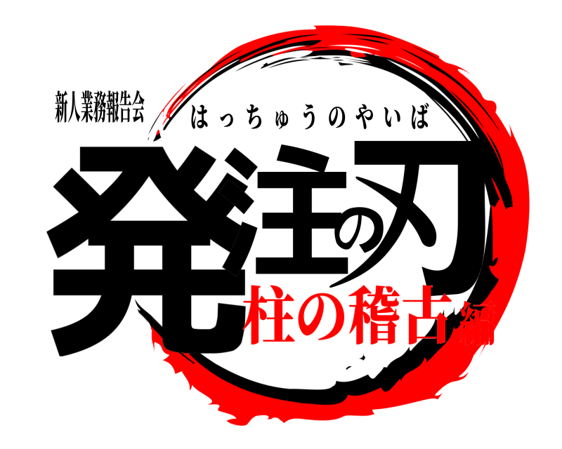 新人業務報告会 発注の刃 はっちゅうのやいば 柱の稽古編