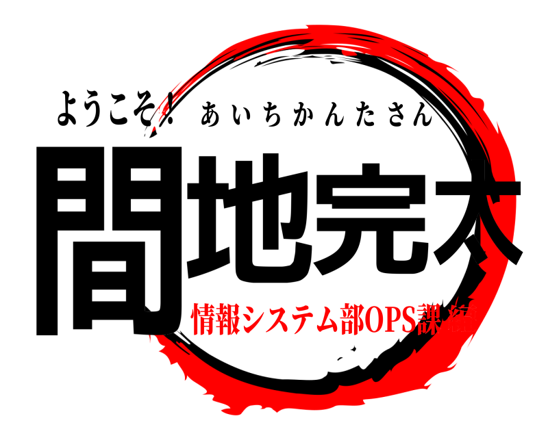 ようこそ！ 間地 完太 あいちかんたさん 情報システム部OPS課編