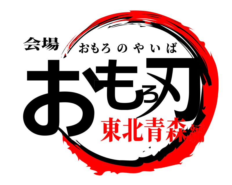 会場 おもろ刃 おもろのやいば 東北青森編