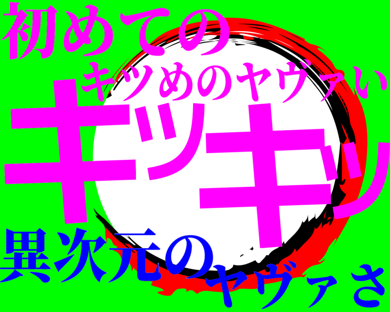 初めての キツキツ キツめのヤヴァい 異次元のヤヴァさ