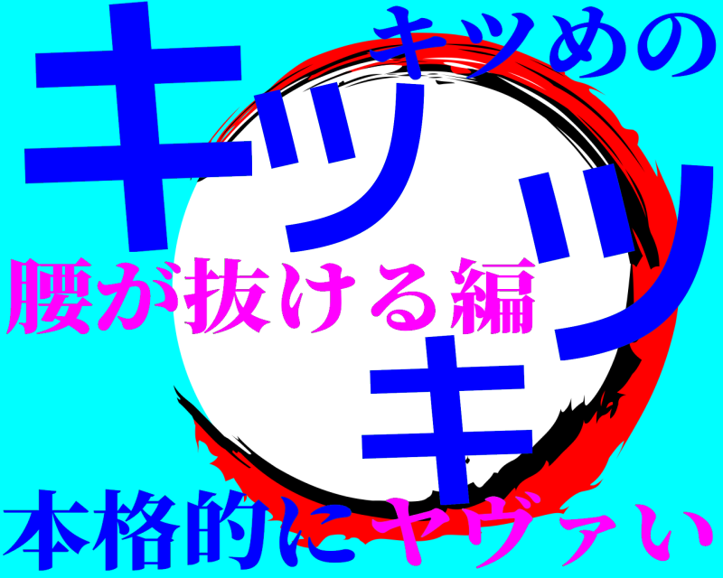 本格的に キツキツ キツめの ヤヴァい腰が抜ける編