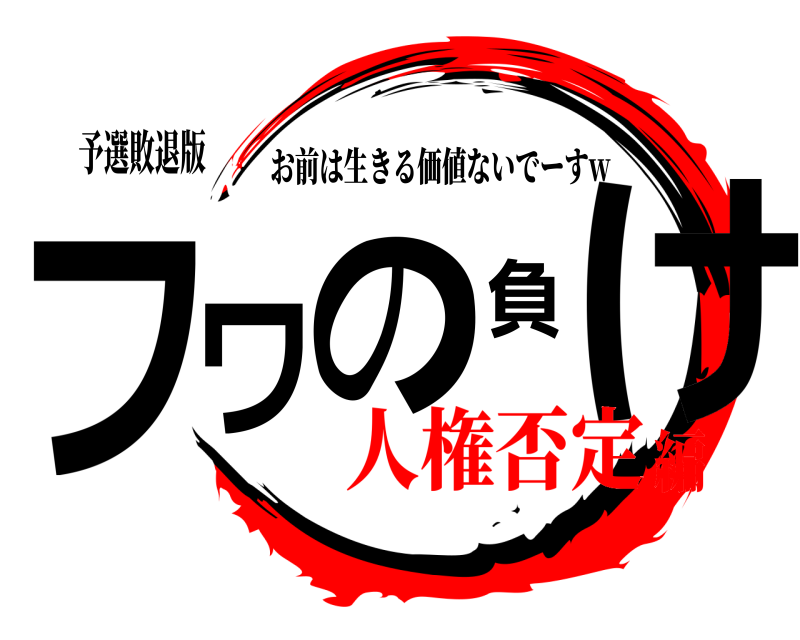 予選敗退版 フワの負け お前は生きる価値ないでーすw 人権否定編