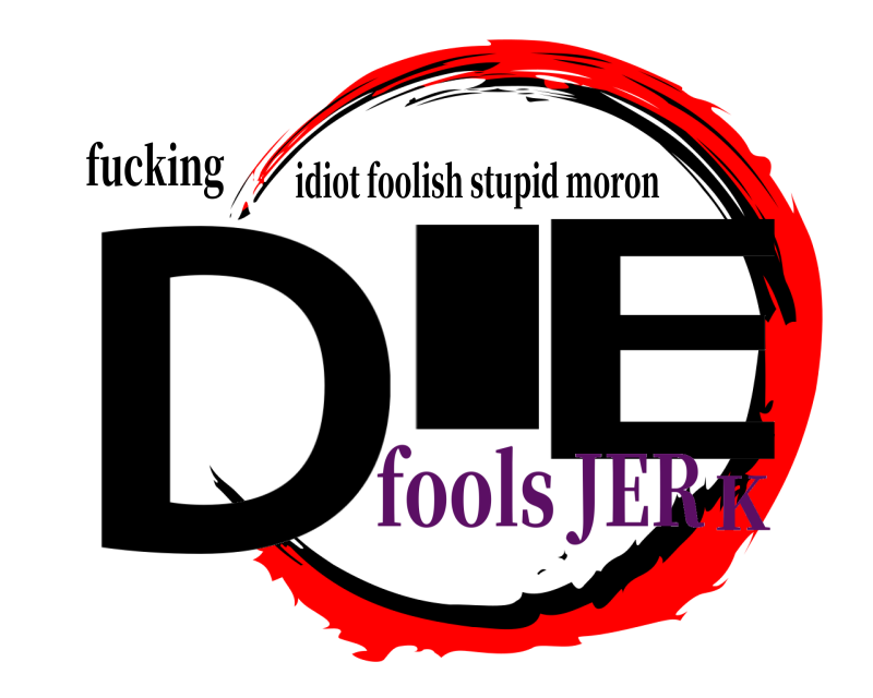 fucking DI E idiot foolish stupid moron fools JERK
