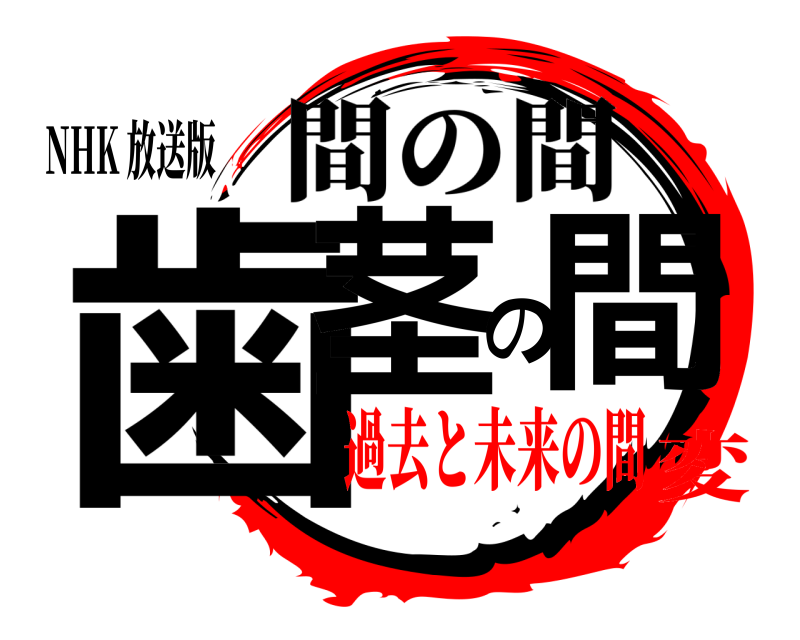 NHK 放送版 歯茎の間 間の間 過去と未来の間変