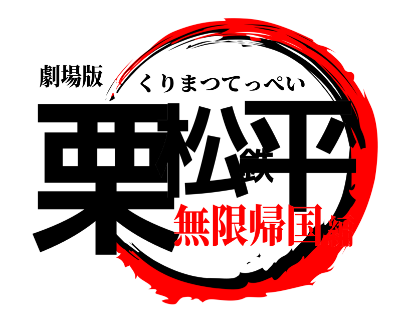劇場版 栗松鉄平 くりまつてっぺい 無限帰国編