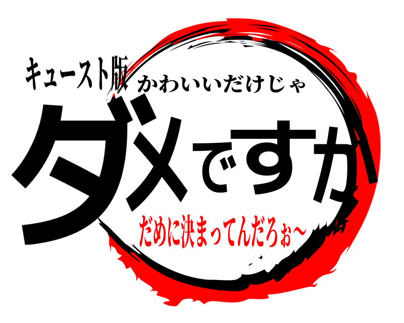 キュースト版 ダメですか かわいいだけじゃ だめに決まってんだろぉ〜