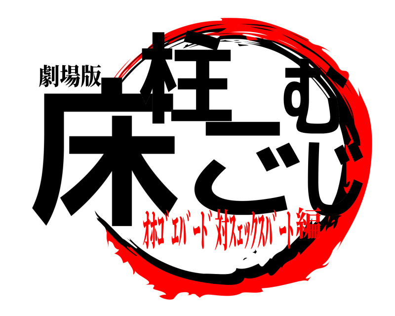 劇場版 床柱 ごむじ  ｵﾎｺﾞｴﾊﾞｰﾄﾞ対ｽｪｯｸｽﾊﾞｰﾄ編