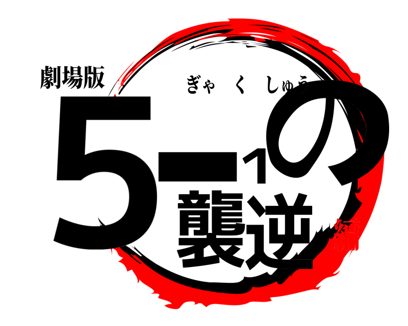 劇場版 ５-１の逆襲 ぎゃくしゅう 無限列車編