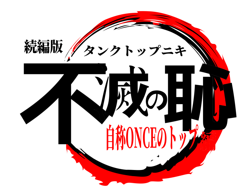 続編版 不滅の恥 タンクトップニキ 自称ONCEのトップ編