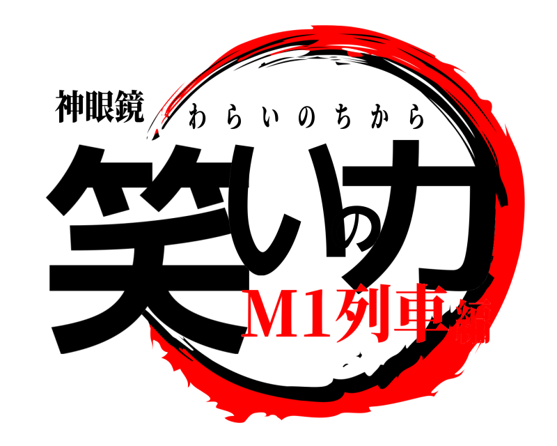 神眼鏡 笑いの力 わらいのちから M1列車編
