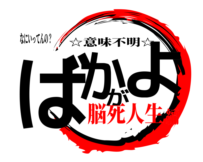 なにいってんの？ ばかがよ ☆意味不明☆ 脳死人生編