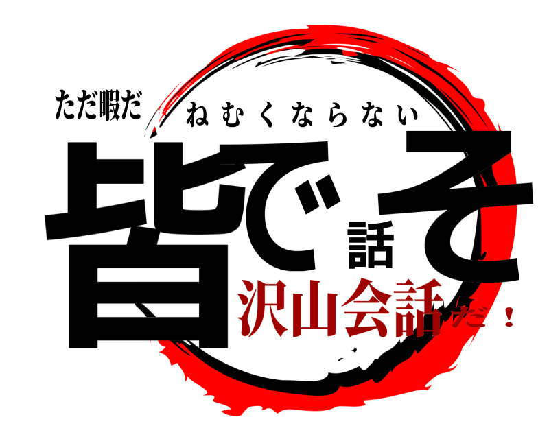 ただ暇だ 皆で話そ ねむくならない 沢山会話だ！