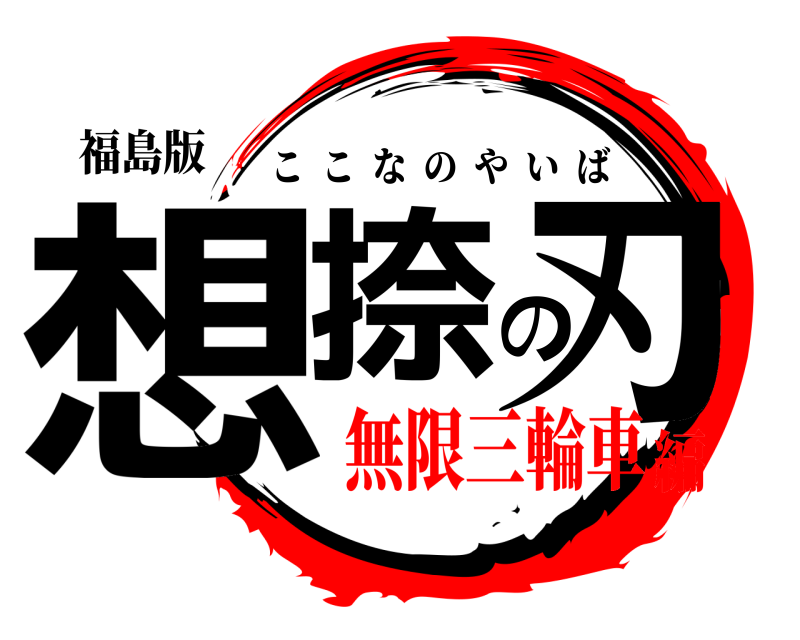 福島版 想捺の刃 ここなのやいば 無限三輪車編
