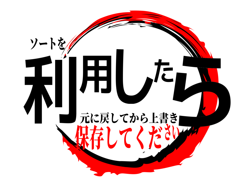 ソートを 利用したら 元に戻してから上書き 保存してください