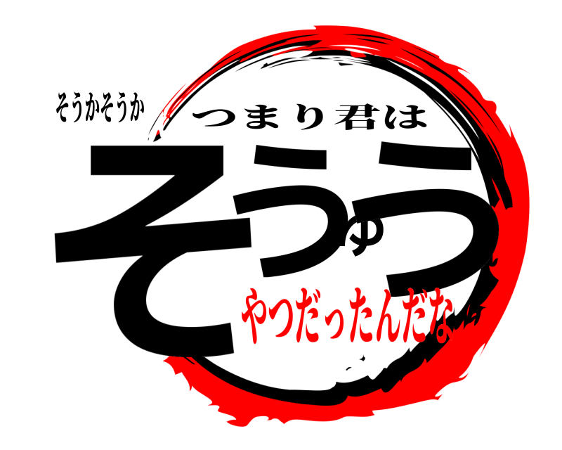 そうかそうか そうゆう つまり君は やつだったんだな