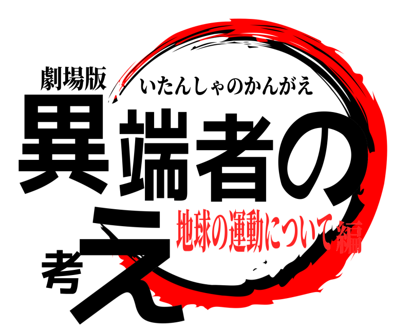 劇場版 異端者の考え いたんしゃのかんがえ 地球の運動について編