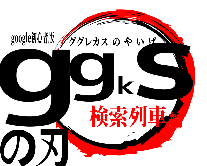 google初心者版 ggksの刃 ググレカスのやいば 検索列車編