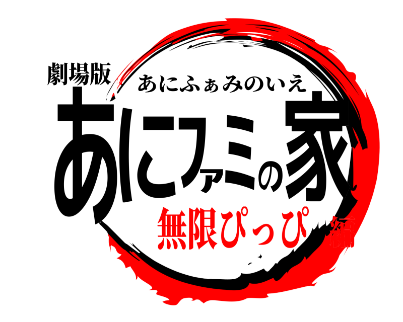 劇場版 あにﾌｧﾐの家 あにふぁみのいえ 無限ぴっぴ編