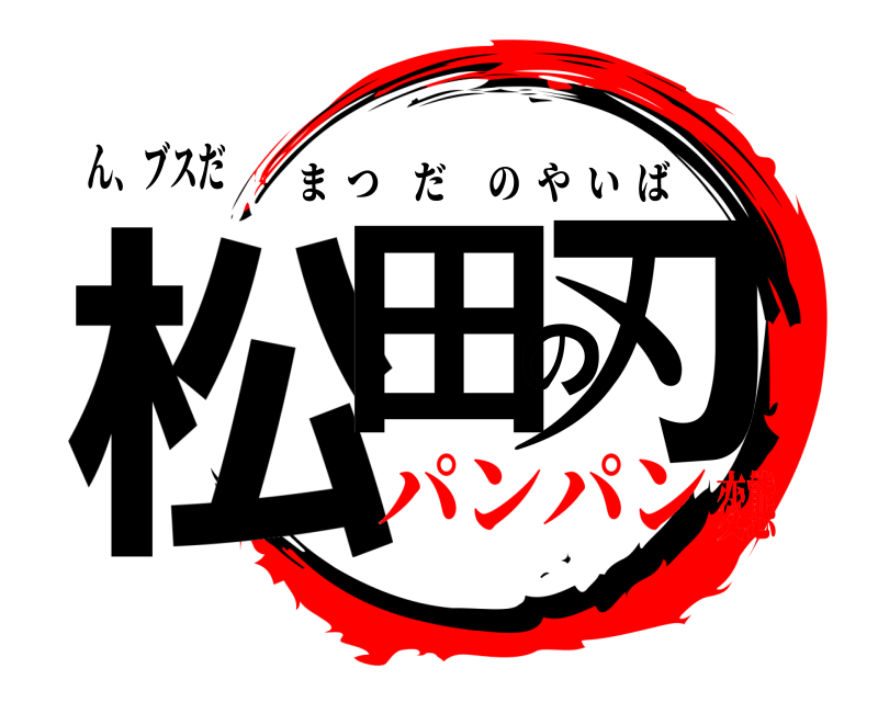ん、ブスだ 松田の刃 まつだのやいば パンパン変態