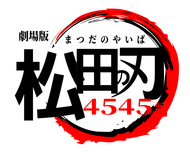 劇場版 松田の刃 まつだのやいば 4545編
