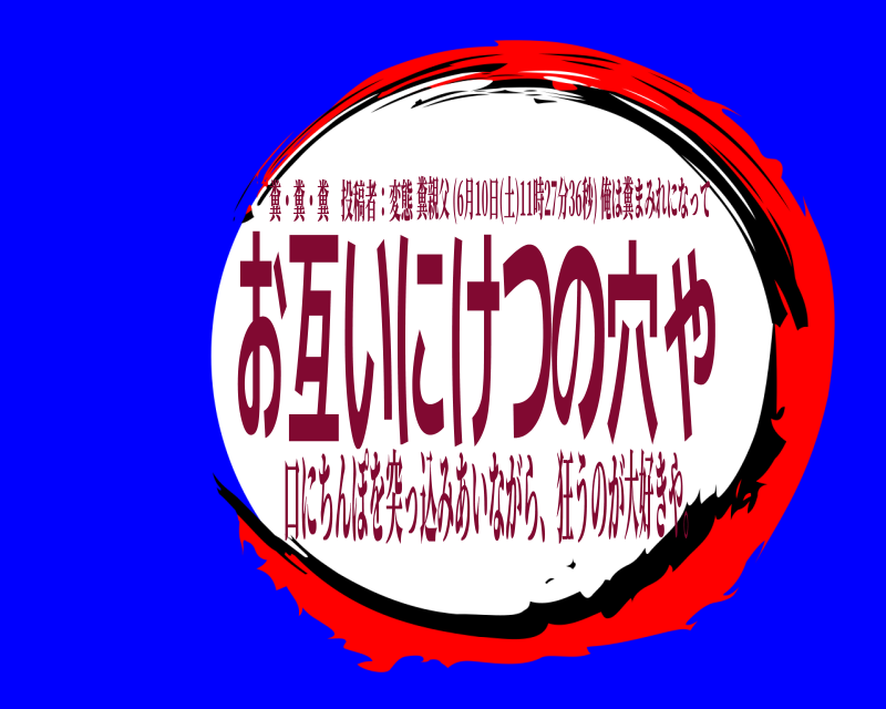 糞・糞・糞 投稿者：変態 お互いにけつの穴や 糞親父 (6月10日(土)11時27分36秒) 俺は糞まみれになって 口にちんぽを突っ込みあいながら、狂うのが大好きや。