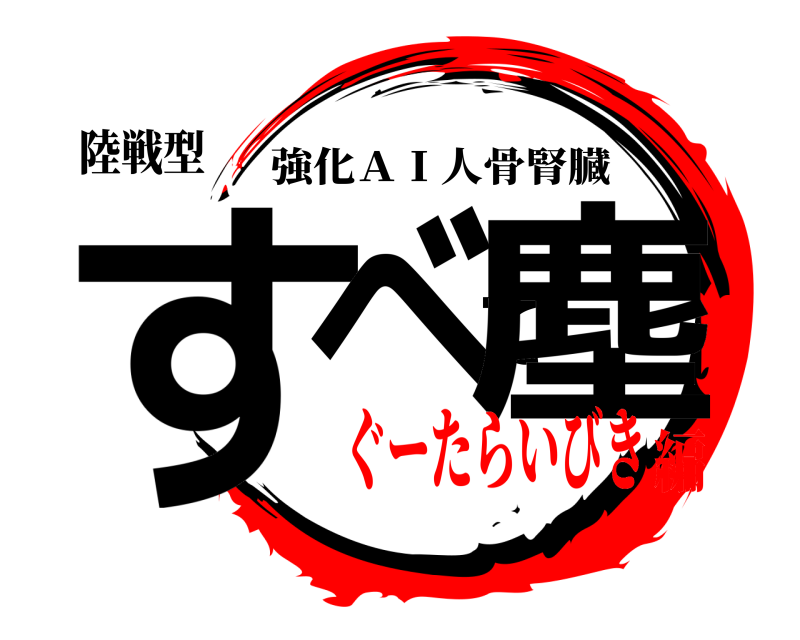 陸戦型 すべて塵 強化ＡＩ人骨腎臓 ぐーたらいびき編