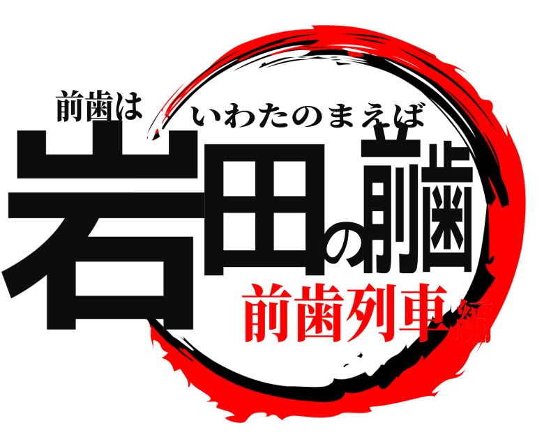 前歯は 岩田の前歯 いわたのまえば 前歯列車編
