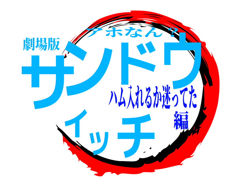 劇場版 サンドウィッチ アホなん？ ハム入れるか迷ってた編
