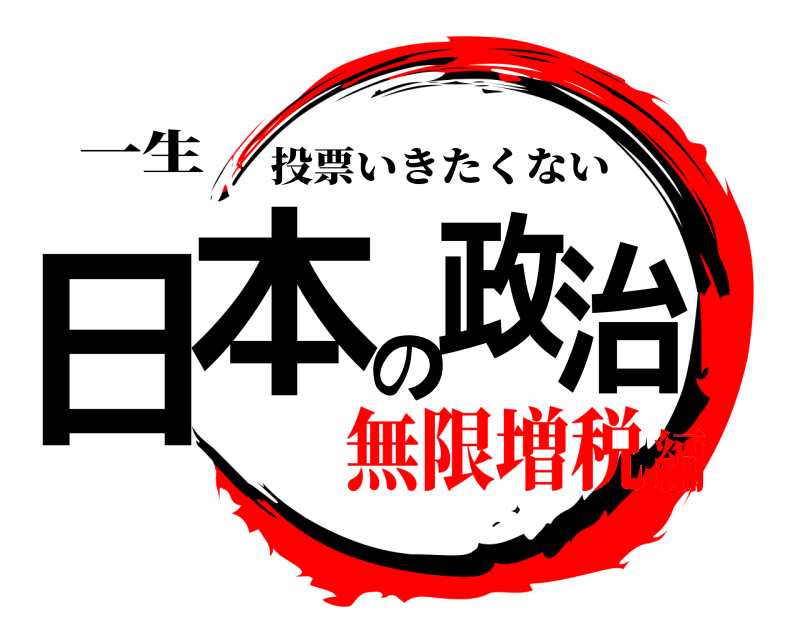 一生 日本の政治 投票いきたくない 無限増税編