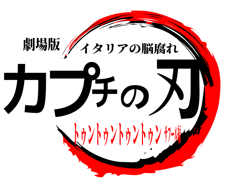 劇場版 カプチの刃 イタリアの脳腐れ トゥントゥントゥントゥンサフール編