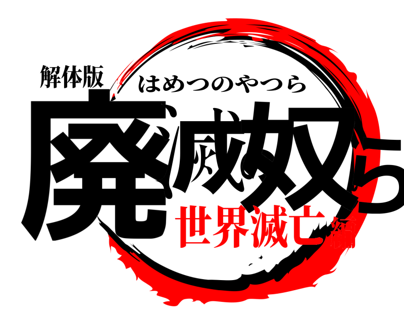 解体版 廃滅の奴ら はめつのやつら 世界滅亡編