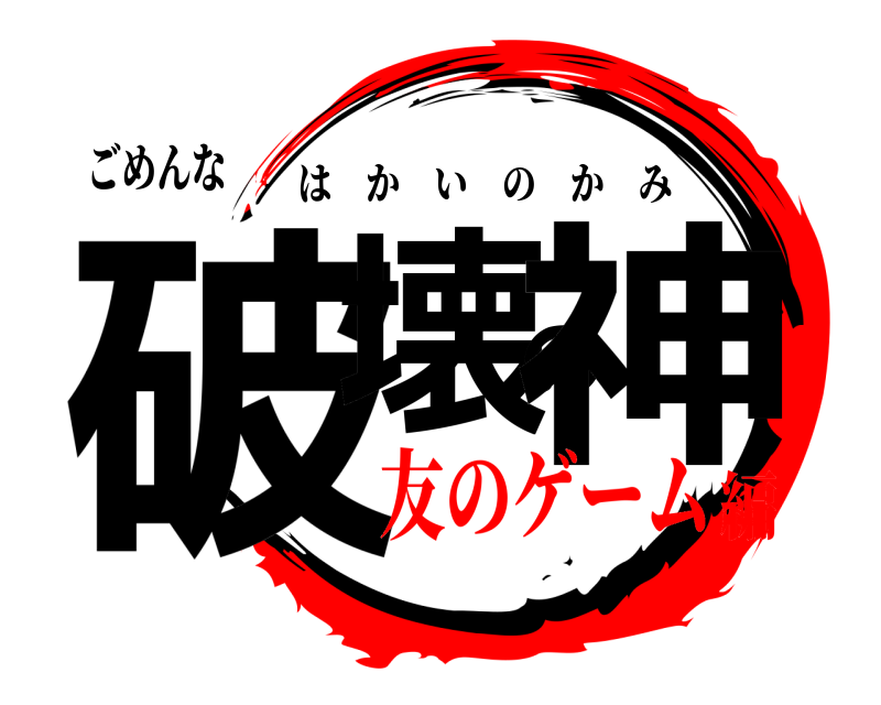 ごめんな 破壊の神 はかいのかみ 友のゲーム編