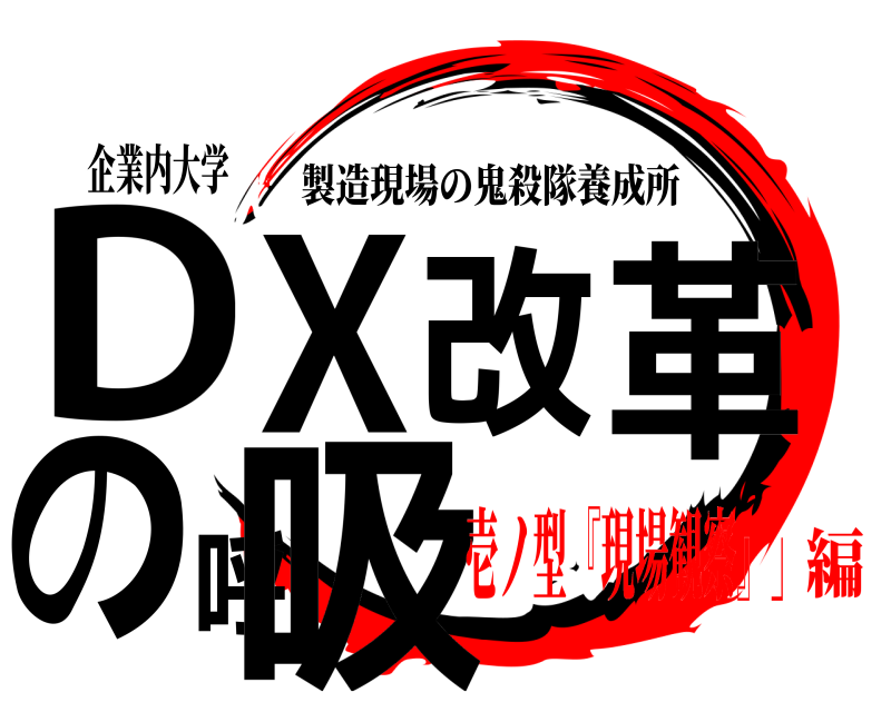 企業内大学 DX改革の呼吸 製造現場の鬼殺隊養成所 壱ノ型『現場観察』」編