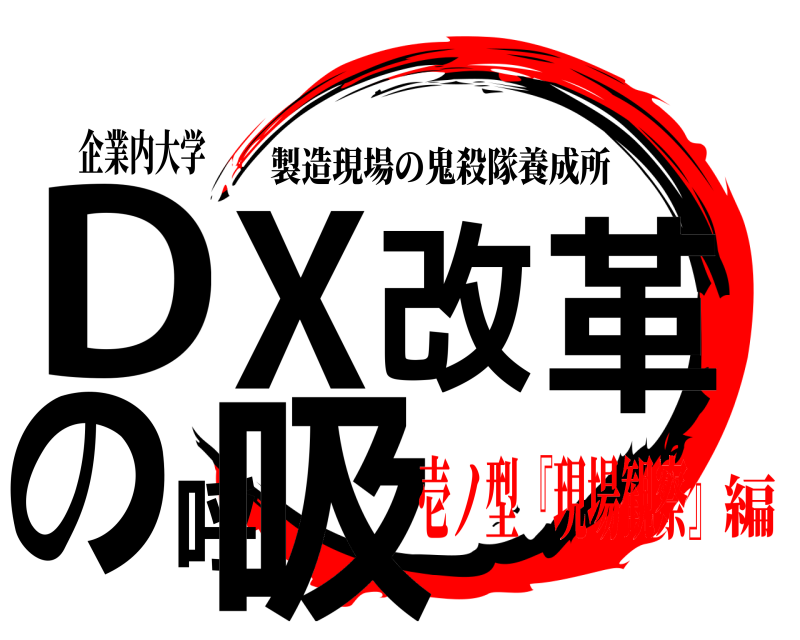 企業内大学 DX改革の呼吸 製造現場の鬼殺隊養成所 壱ノ型『現場観察』編